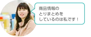 商品情報のとりまとめをしているのは私です！